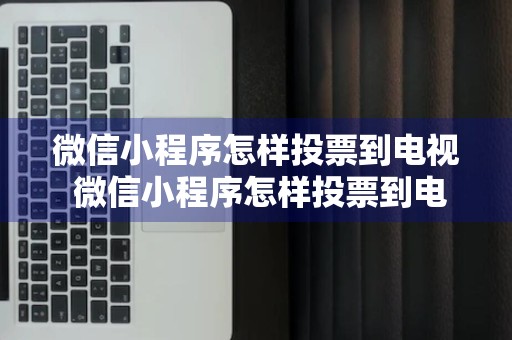 微信小程序怎样投票到电视 微信小程序怎样投票到电视上去