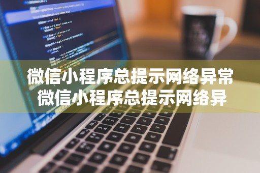 微信小程序总提示网络异常 微信小程序总提示网络异常怎么办