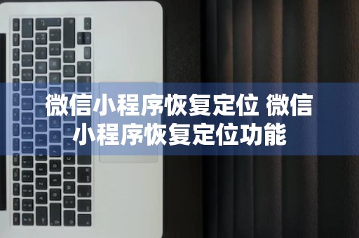 微信小程序恢复定位 微信小程序恢复定位功能