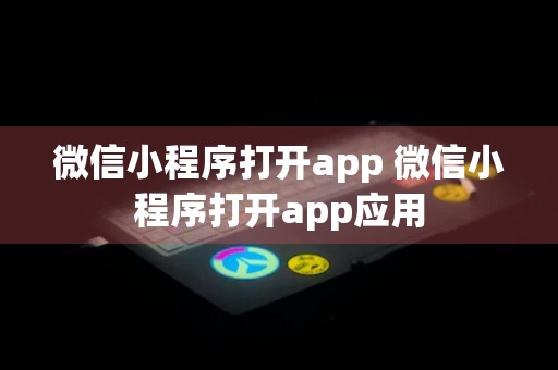 微信小程序打开app 微信小程序打开app应用