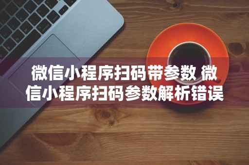 微信小程序扫码带参数 微信小程序扫码参数解析错误