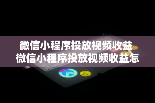 微信小程序投放视频收益 微信小程序投放视频收益怎么算