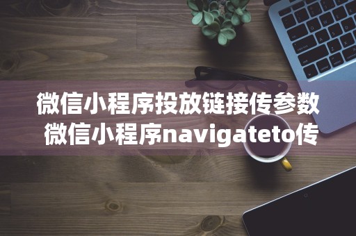 微信小程序投放链接传参数 微信小程序navigateto传参