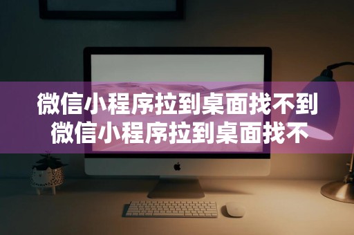 微信小程序拉到桌面找不到 微信小程序拉到桌面找不到了