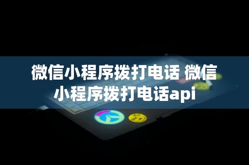 微信小程序拨打电话 微信小程序拨打电话api