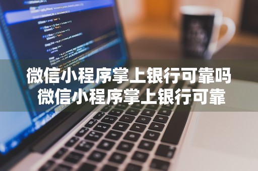 微信小程序掌上银行可靠吗 微信小程序掌上银行可靠吗安全吗