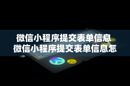 微信小程序提交表单信息 微信小程序提交表单信息怎么修改