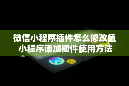 微信小程序插件怎么修改值 小程序添加插件使用方法