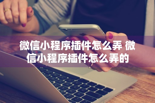 微信小程序插件怎么弄 微信小程序插件怎么弄的