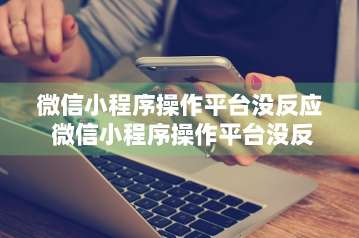 微信小程序操作平台没反应 微信小程序操作平台没反应怎么回事