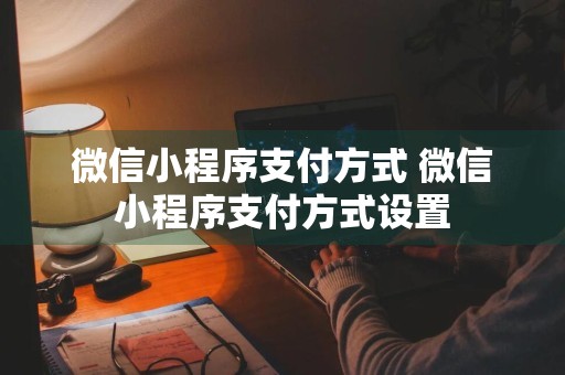 微信小程序支付方式 微信小程序支付方式设置