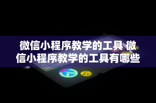 微信小程序教学的工具 微信小程序教学的工具有哪些