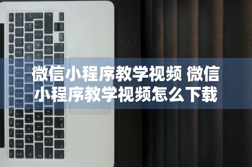 微信小程序教学视频 微信小程序教学视频怎么下载