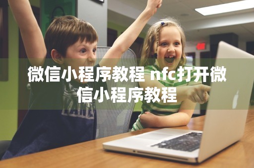 微信小程序教程 nfc打开微信小程序教程