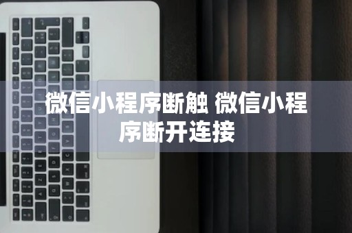 微信小程序断触 微信小程序断开连接