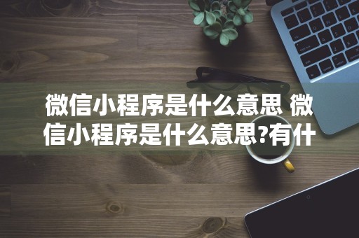 微信小程序是什么意思 微信小程序是什么意思?有什么用