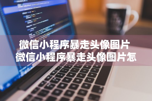 微信小程序暴走头像图片 微信小程序暴走头像图片怎么弄