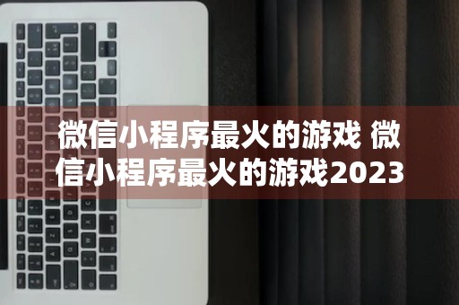 微信小程序最火的游戏 微信小程序最火的游戏2023