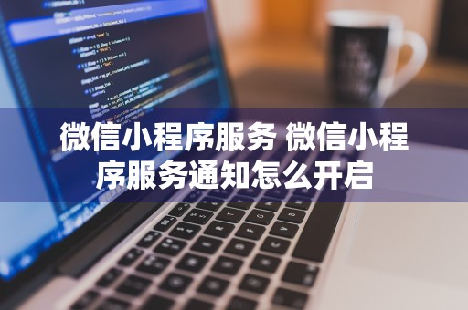 微信小程序服务 微信小程序服务通知怎么开启