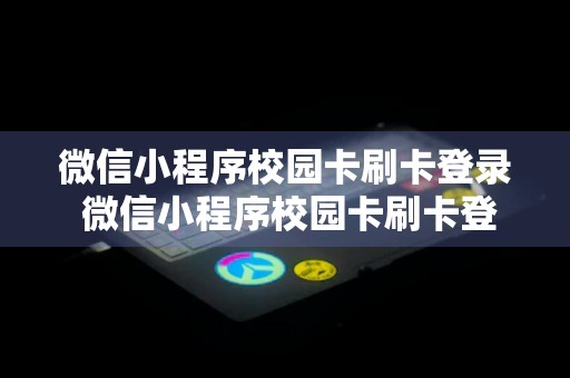 微信小程序校园卡刷卡登录 微信小程序校园卡刷卡登录不上