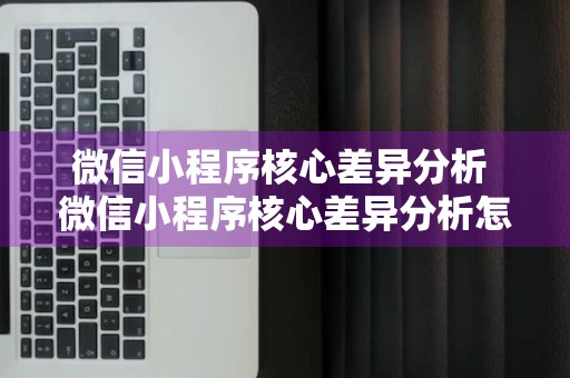 微信小程序核心差异分析 微信小程序核心差异分析怎么做