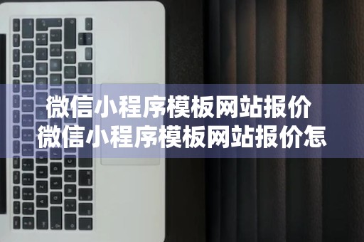 微信小程序模板网站报价 微信小程序模板网站报价怎么弄