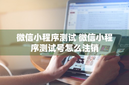 微信小程序测试 微信小程序测试号怎么注销