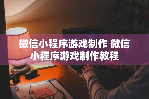 微信小程序游戏制作 微信小程序游戏制作教程