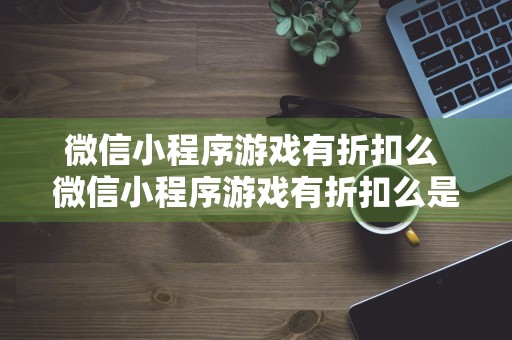 微信小程序游戏有折扣么 微信小程序游戏有折扣么是真的吗