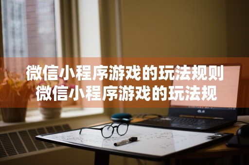 微信小程序游戏的玩法规则 微信小程序游戏的玩法规则有哪些