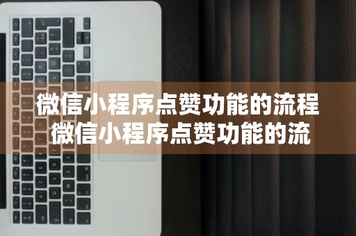 微信小程序点赞功能的流程 微信小程序点赞功能的流程是什么