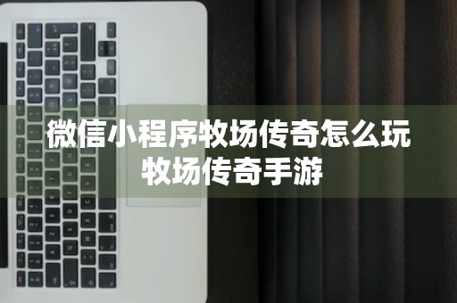 微信小程序牧场传奇怎么玩 牧场传奇手游