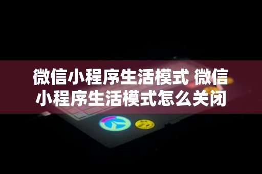 微信小程序生活模式 微信小程序生活模式怎么关闭