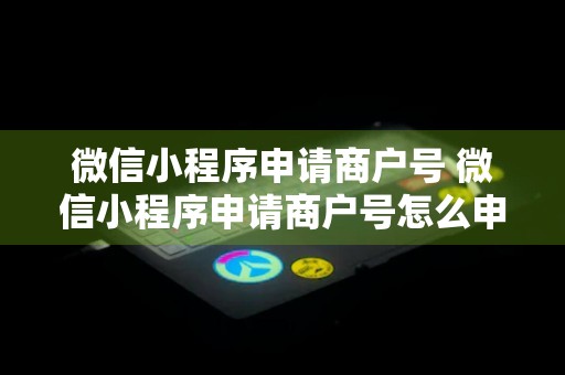 微信小程序申请商户号 微信小程序申请商户号怎么申请