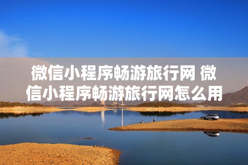 微信小程序畅游旅行网 微信小程序畅游旅行网怎么用