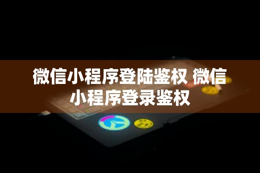 微信小程序登陆鉴权 微信小程序登录鉴权