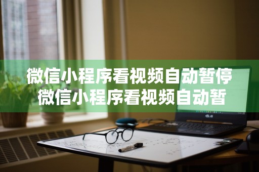 微信小程序看视频自动暂停 微信小程序看视频自动暂停怎么设置