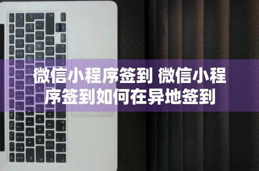 微信小程序签到 微信小程序签到如何在异地签到