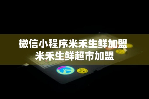 微信小程序米禾生鲜加盟 米禾生鲜超市加盟