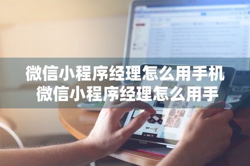 微信小程序经理怎么用手机 微信小程序经理怎么用手机操作