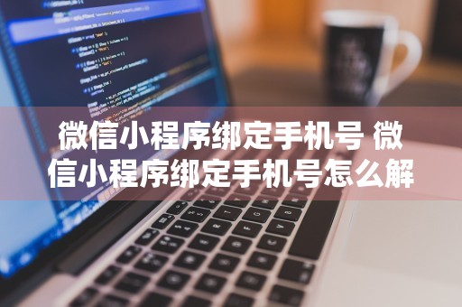 微信小程序绑定手机号 微信小程序绑定手机号怎么解绑