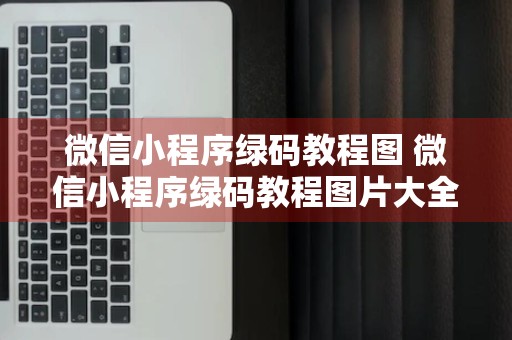 微信小程序绿码教程图 微信小程序绿码教程图片大全