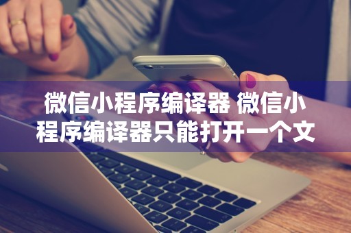 微信小程序编译器 微信小程序编译器只能打开一个文件