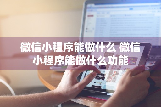 微信小程序能做什么 微信小程序能做什么功能