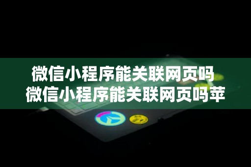 微信小程序能关联网页吗 微信小程序能关联网页吗苹果