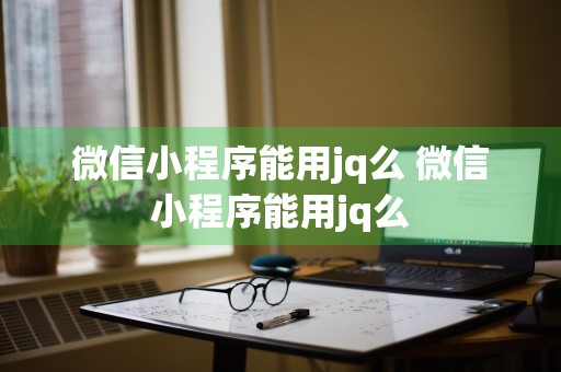 微信小程序能用jq么 微信小程序能用jq么