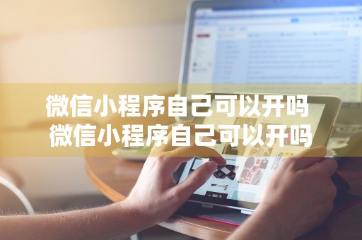 微信小程序自己可以开吗 微信小程序自己可以开吗