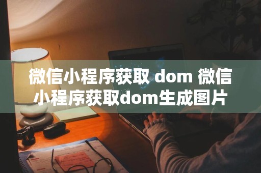 微信小程序获取 dom 微信小程序获取dom生成图片