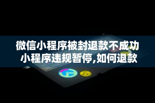 微信小程序被封退款不成功 小程序违规暂停,如何退款