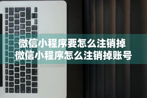 微信小程序要怎么注销掉 微信小程序怎么注销掉账号